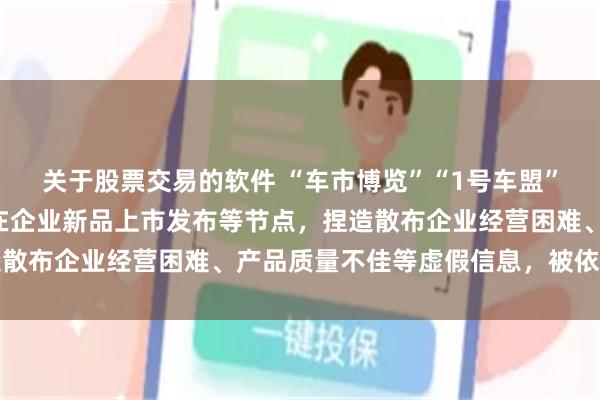 关于股票交易的软件 “车市博览”“1号车盟”“造车局”等账号频繁在企业新品上市发布等节点，捏造散布企业经营困难、产品质量不佳等虚假信息，被依法处置