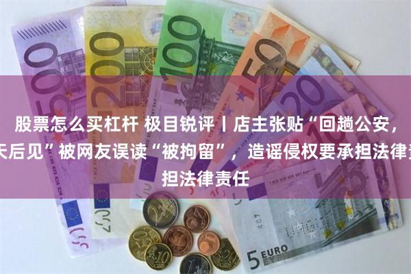 股票怎么买杠杆 极目锐评丨店主张贴“回趟公安，10天后见”被网友误读“被拘留”，造谣侵权要承担法律责任