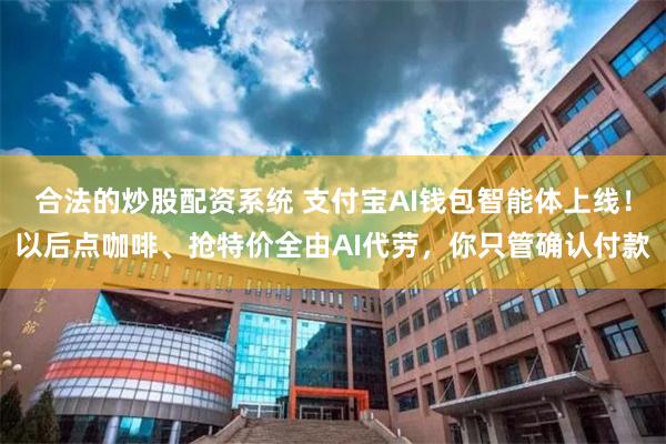 合法的炒股配资系统 支付宝AI钱包智能体上线！以后点咖啡、抢特价全由AI代劳，你只管确认付款
