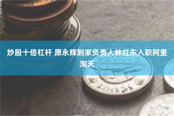 炒股十倍杠杆 原永辉到家负责人林红东入职阿里淘天