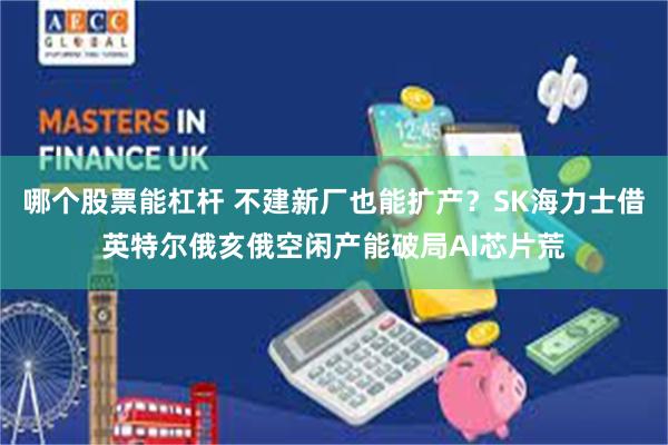 哪个股票能杠杆 不建新厂也能扩产？SK海力士借英特尔俄亥俄空闲产能破局AI芯片荒