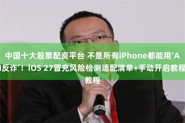 中国十大股票配资平台 不是所有iPhone都能用‘AI反诈’！iOS 27冒充风险检测适配清单+手动开启教程