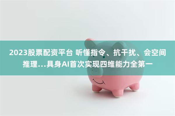 2023股票配资平台 听懂指令、抗干扰、会空间推理…具身AI首次实现四维能力全第一