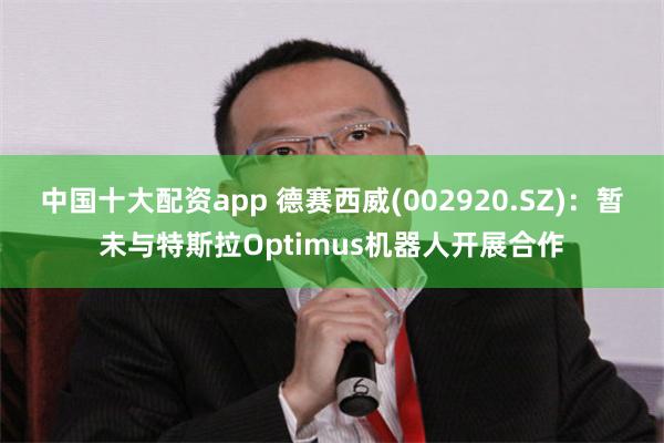 中国十大配资app 德赛西威(002920.SZ)：暂未与特斯拉Optimus机器人开展合作