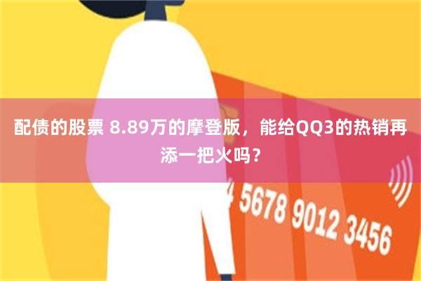 配债的股票 8.89万的摩登版，能给QQ3的热销再添一把火吗？