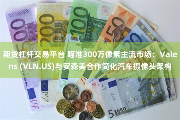 期货杠杆交易平台 瞄准300万像素主流市场：Valens (VLN.US)与安森美合作简化汽车摄像头架构