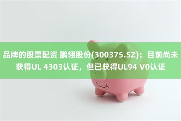 品牌的股票配资 鹏翎股份(300375.SZ)：目前尚未获得UL 4303认证，但已获得UL94 V0认证