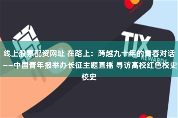 线上股票配资网址 在路上：跨越九十年的青春对话 ——中国青年报举办长征主题直播 寻访高校红色校史