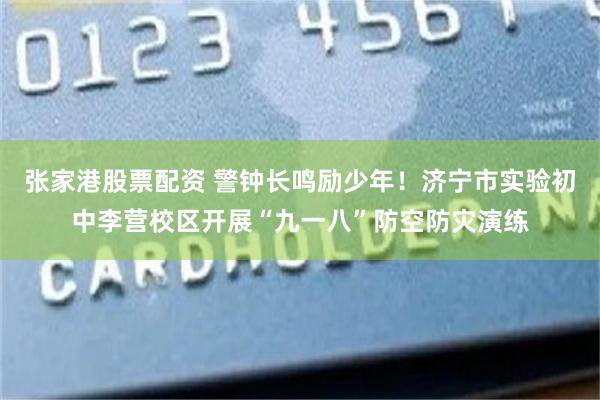 张家港股票配资 警钟长鸣励少年！济宁市实验初中李营校区开展“九一八”防空防灾演练