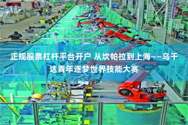 正规股票杠杆平台开户 从坎帕拉到上海——乌干达青年逐梦世界技能大赛