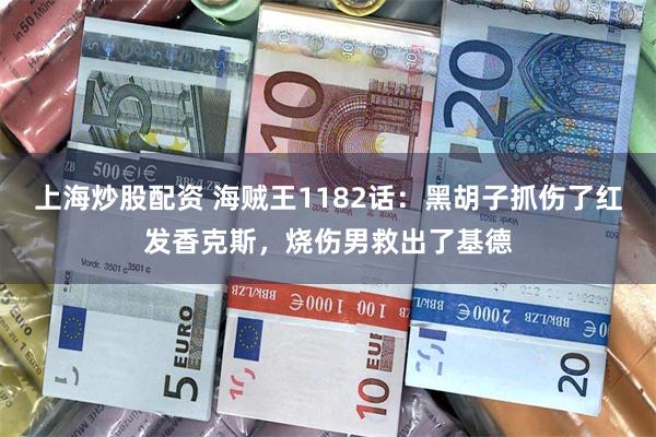 上海炒股配资 海贼王1182话:黑胡子抓伤了红发香克斯,烧伤男救出了基德