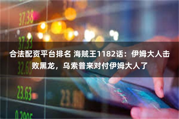 合法配资平台排名 海贼王1182话：伊姆大人击败黑龙，乌索普来对付伊姆大人了