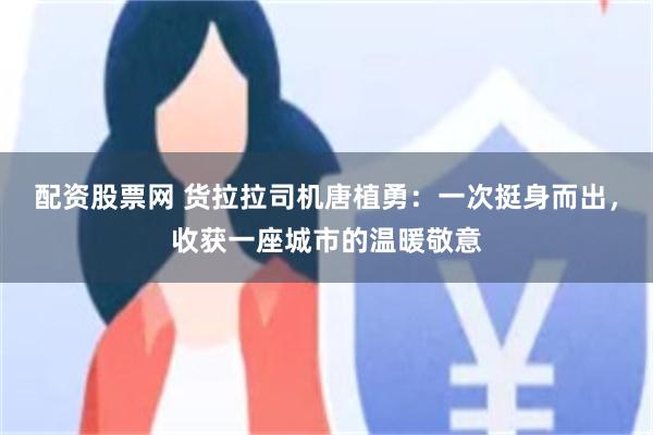 配资股票网 货拉拉司机唐植勇：一次挺身而出，收获一座城市的温暖敬意