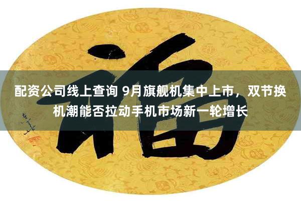 配资公司线上查询 9月旗舰机集中上市，双节换机潮能否拉动手机市场新一轮增长