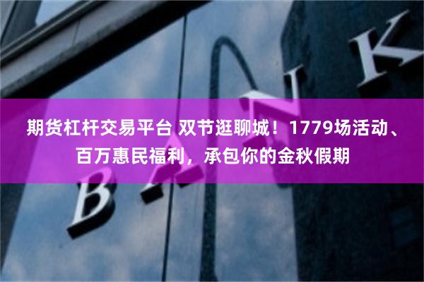 期货杠杆交易平台 双节逛聊城！1779场活动、百万惠民福利，承包你的金秋假期