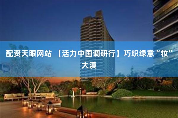 配资天眼网站 【活力中国调研行】巧织绿意“妆”大漠