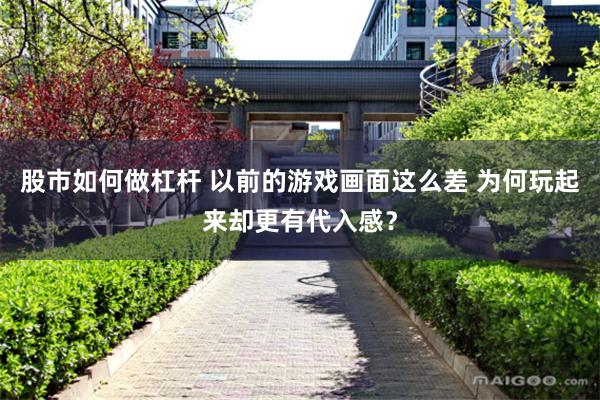 股市如何做杠杆 以前的游戏画面这么差 为何玩起来却更有代入感？