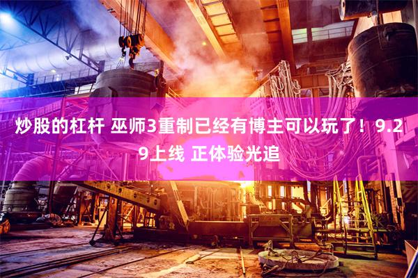 炒股的杠杆 巫师3重制已经有博主可以玩了！9.29上线 正体验光追