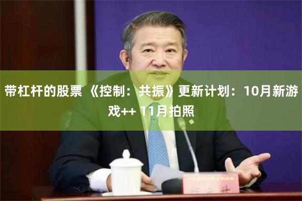 带杠杆的股票 《控制：共振》更新计划：10月新游戏++ 11月拍照