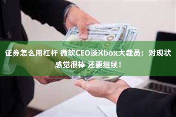 证券怎么用杠杆 微软CEO谈Xbox大裁员：对现状感觉很棒 还要继续！