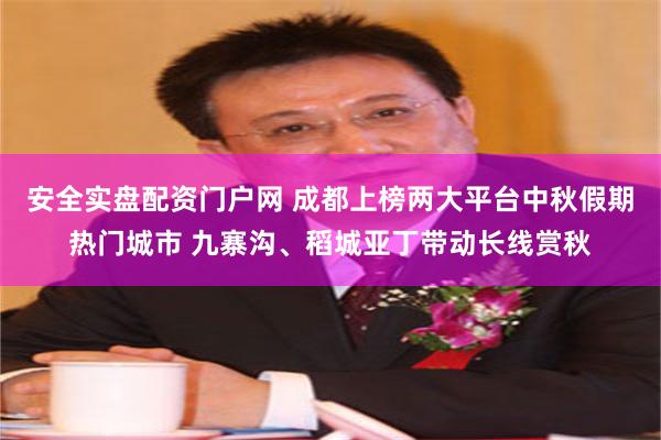 安全实盘配资门户网 成都上榜两大平台中秋假期热门城市 九寨沟、稻城亚丁带动长线赏秋