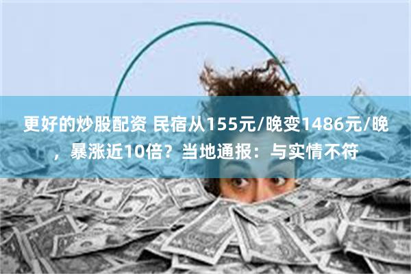更好的炒股配资 民宿从155元/晚变1486元/晚，暴涨近10倍？当地通报：与实情不符