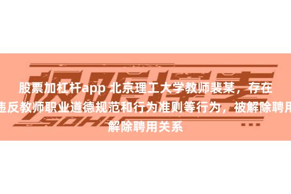 股票加杠杆app 北京理工大学教师裴某，存在严重违反教师职业道德规范和行为准则等行为，被解除聘用关系