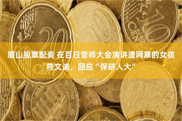 眉山股票配资 在百日誓师大会演讲遭网暴的女孩符文迪，回应“保研人大”