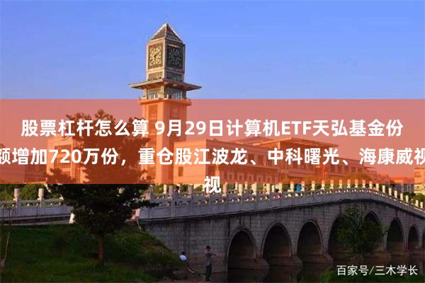 股票杠杆怎么算 9月29日计算机ETF天弘基金份额增加720万份，重仓股江波龙、中科曙光、海康威视