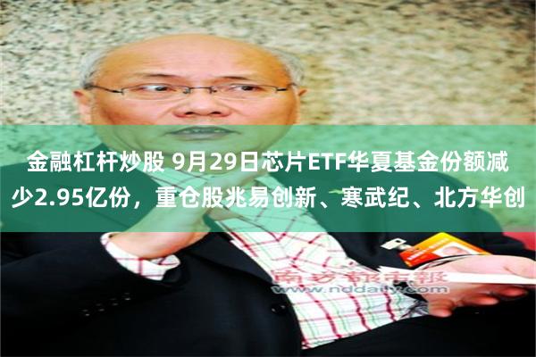 金融杠杆炒股 9月29日芯片ETF华夏基金份额减少2.95亿份，重仓股兆易创新、寒武纪、北方华创