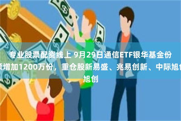 专业股票配资线上 9月29日通信ETF银华基金份额增加1200万份，重仓股新易盛、兆易创新、中际旭创