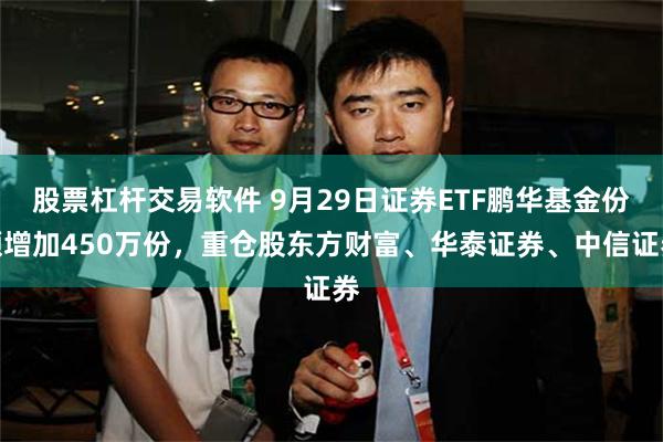 股票杠杆交易软件 9月29日证券ETF鹏华基金份额增加450万份，重仓股东方财富、华泰证券、中信证券