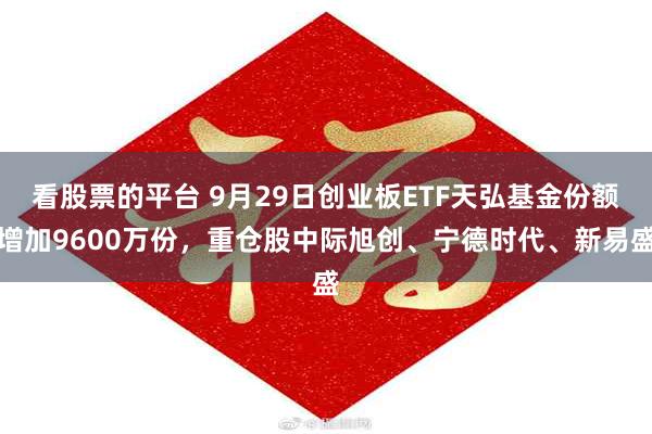 看股票的平台 9月29日创业板ETF天弘基金份额增加9600万份，重仓股中际旭创、宁德时代、新易盛