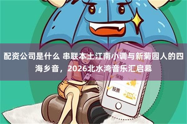 配资公司是什么 串联本土江南小调与新菊园人的四海乡音，2026北水湾音乐汇启幕