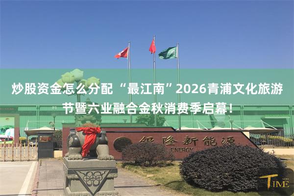 炒股资金怎么分配 “最江南”2026青浦文化旅游节暨六业融合金秋消费季启幕！