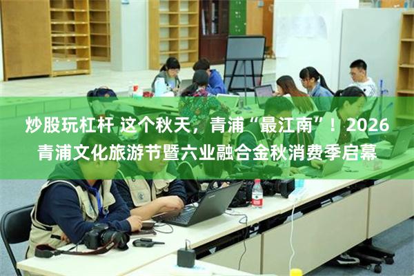 炒股玩杠杆 这个秋天，青浦“最江南”！2026青浦文化旅游节暨六业融合金秋消费季启幕