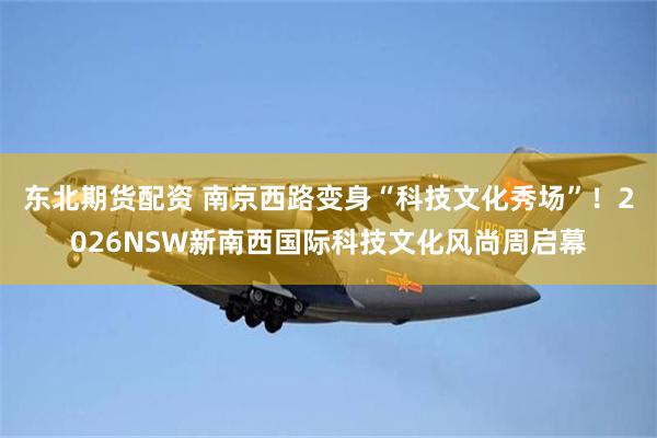 东北期货配资 南京西路变身“科技文化秀场”！2026NSW新南西国际科技文化风尚周启幕