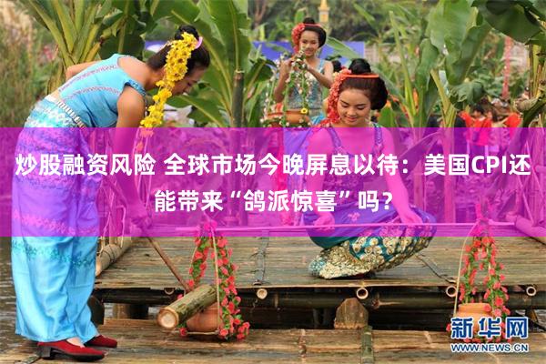 炒股融资风险 全球市场今晚屏息以待：美国CPI还能带来“鸽派惊喜”吗？