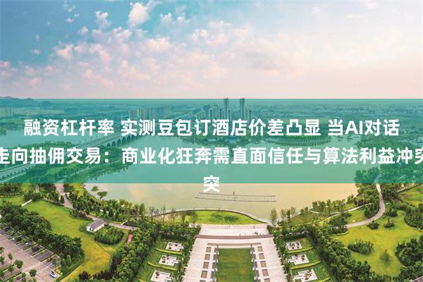 融资杠杆率 实测豆包订酒店价差凸显 当AI对话走向抽佣交易：商业化狂奔需直面信任与算法利益冲突