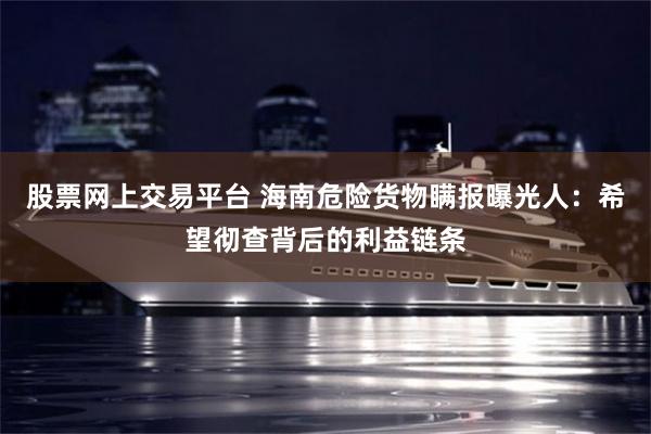 股票网上交易平台 海南危险货物瞒报曝光人：希望彻查背后的利益链条