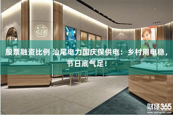 股票融资比例 汕尾电力国庆保供电:乡村用电稳,节日底气足!