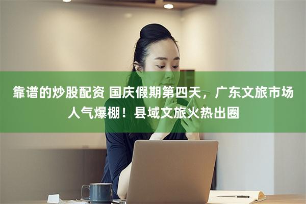 靠谱的炒股配资 国庆假期第四天，广东文旅市场人气爆棚！县域文旅火热出圈