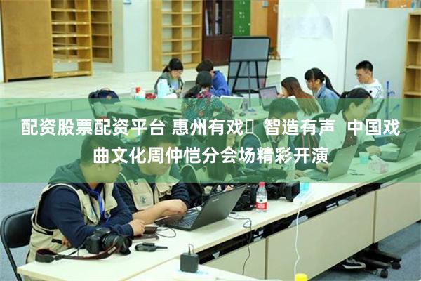 配资股票配资平台 惠州有戏・智造有声  中国戏曲文化周仲恺分会场精彩开演