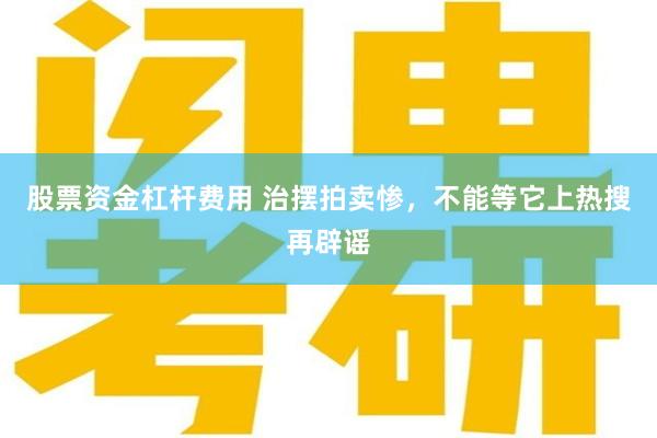 股票资金杠杆费用 治摆拍卖惨，不能等它上热搜再辟谣