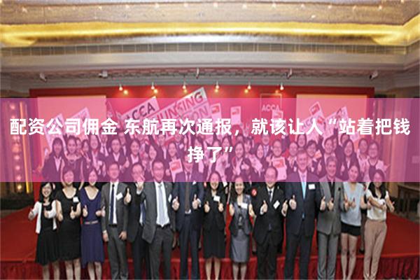 配资公司佣金 东航再次通报，就该让人“站着把钱挣了”