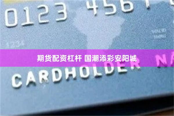 期货配资杠杆 国潮添彩安阳城