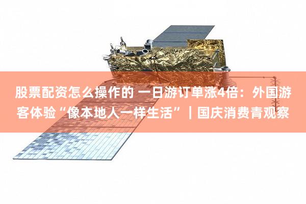 股票配资怎么操作的 一日游订单涨4倍：外国游客体验“像本地人一样生活”｜国庆消费青观察