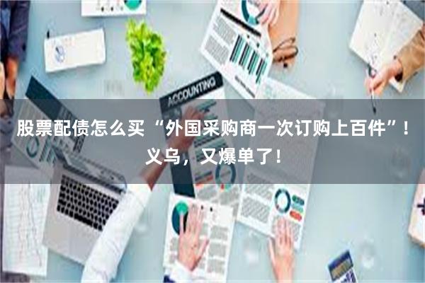 股票配债怎么买 “外国采购商一次订购上百件”！义乌，又爆单了！