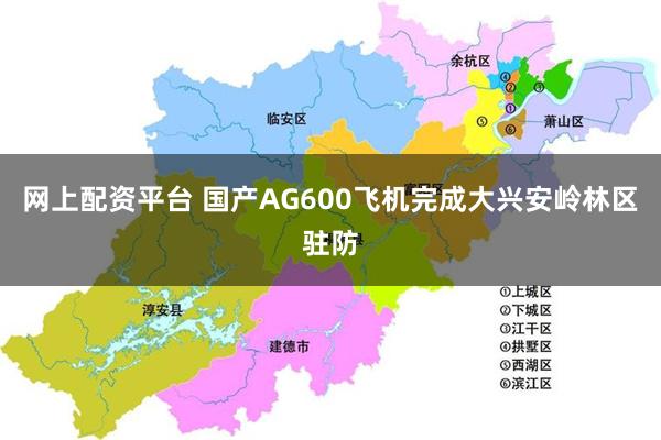 网上配资平台 国产AG600飞机完成大兴安岭林区驻防