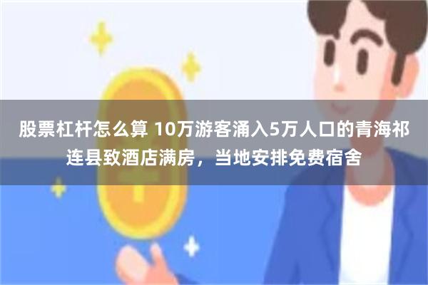股票杠杆怎么算 10万游客涌入5万人口的青海祁连县致酒店满房,当地安排免费宿舍